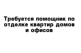 Требуется помощник по отделке квартир домов и офисов